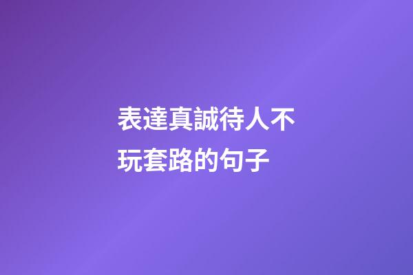 表達真誠待人不玩套路的句子