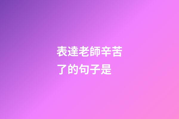表達老師辛苦了的句子是