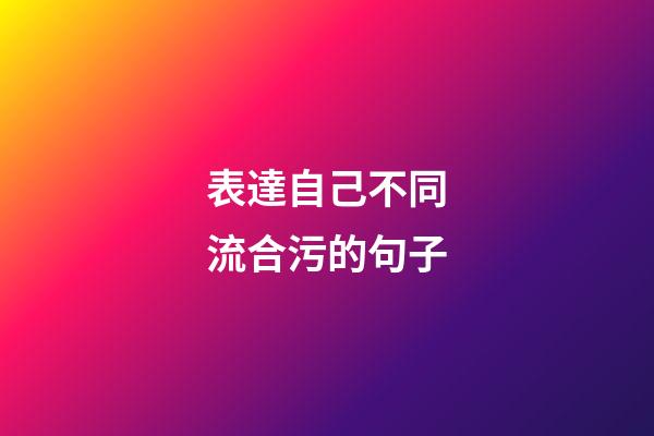表達自己不同流合污的句子