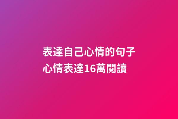 表達自己心情的句子心情表達1.6萬閱讀