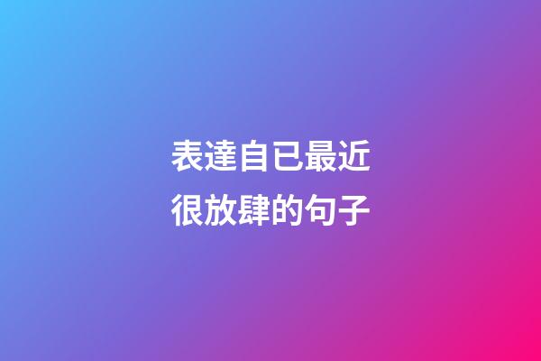 表達自已最近很放肆的句子