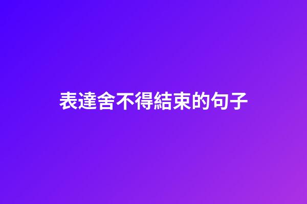 表達舍不得結束的句子