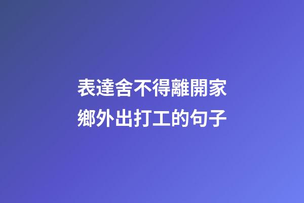 表達舍不得離開家鄉外出打工的句子
