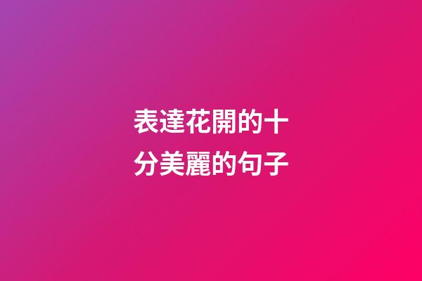 表達花開的十分美麗的句子
