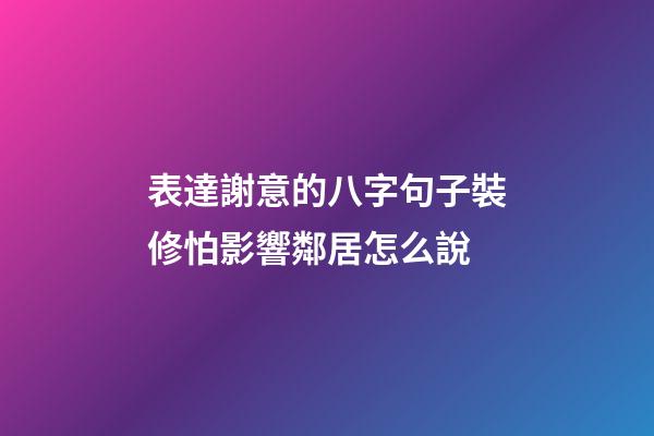 表達謝意的八字句子裝修怕影響鄰居怎么說