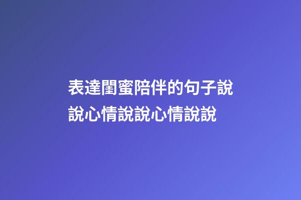 表達閨蜜陪伴的句子說說心情說說心情說說
