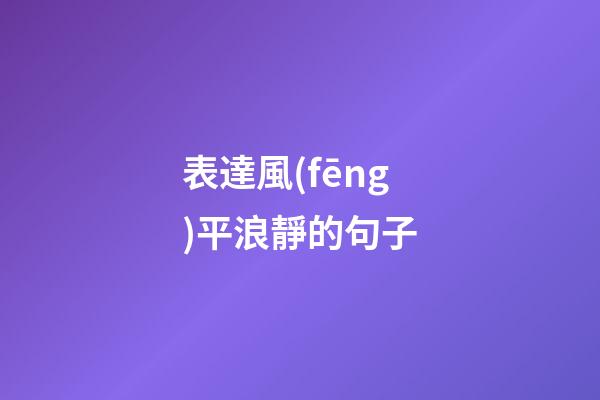 表達風(fēng)平浪靜的句子