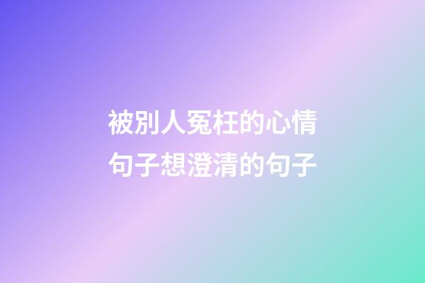 被別人冤枉的心情句子想澄清的句子