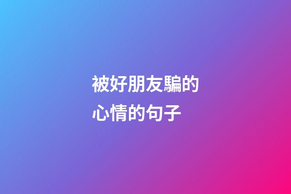 被好朋友騙的心情的句子