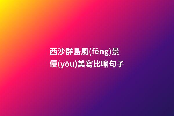 西沙群島風(fēng)景優(yōu)美寫比喻句子