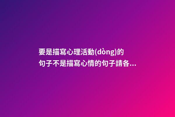 要是描寫心理活動(dòng)的句子不是描寫心情的句子請各位注意一下O(∩_∩)O