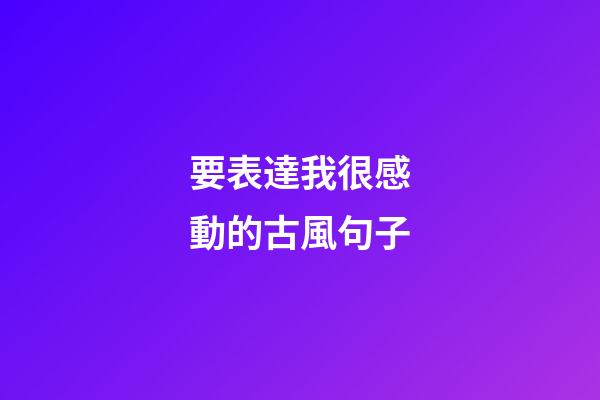 要表達我很感動的古風句子