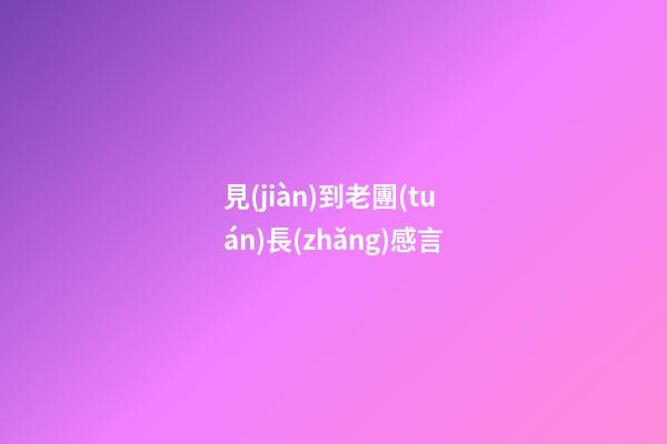 見(jiàn)到老團(tuán)長(zhǎng)感言