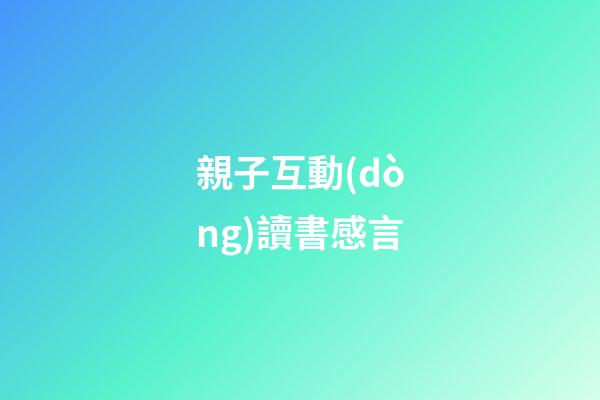 親子互動(dòng)讀書感言