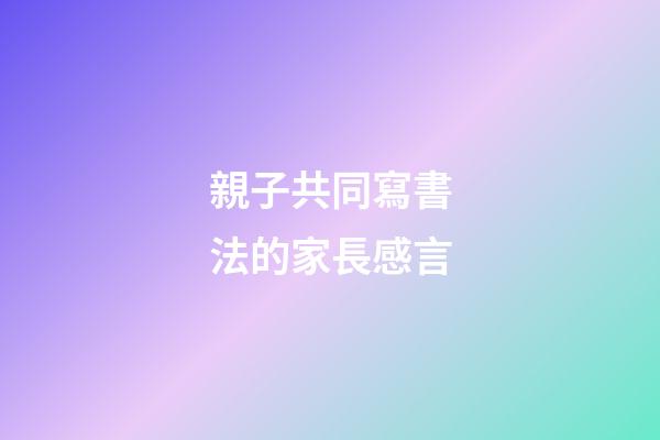 親子共同寫書法的家長感言