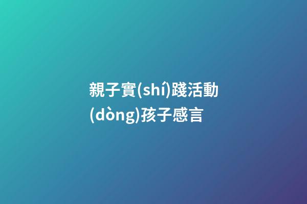 親子實(shí)踐活動(dòng)孩子感言