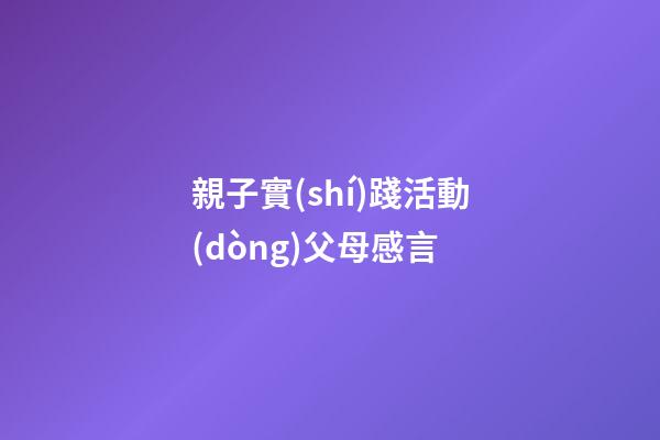 親子實(shí)踐活動(dòng)父母感言