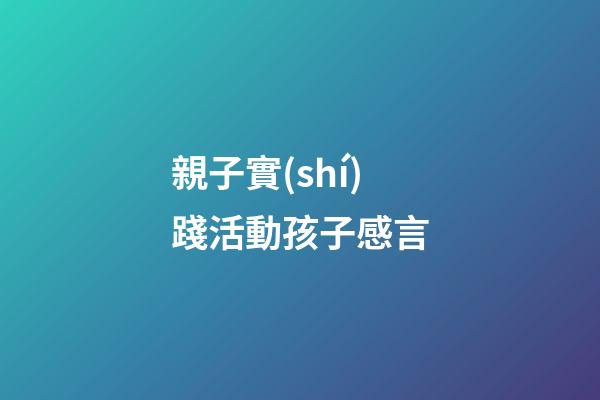 親子實(shí)踐活動孩子感言