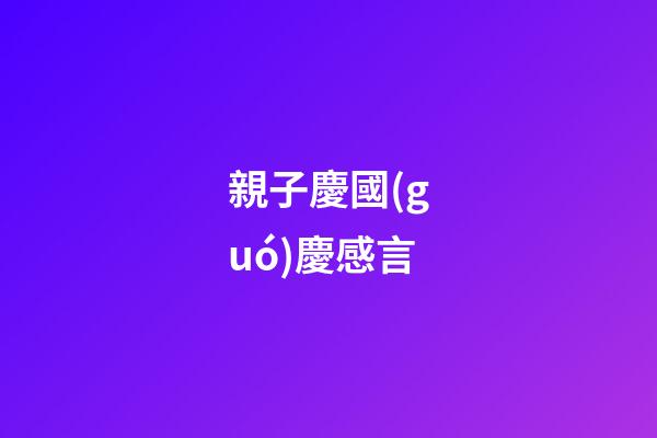 親子慶國(guó)慶感言