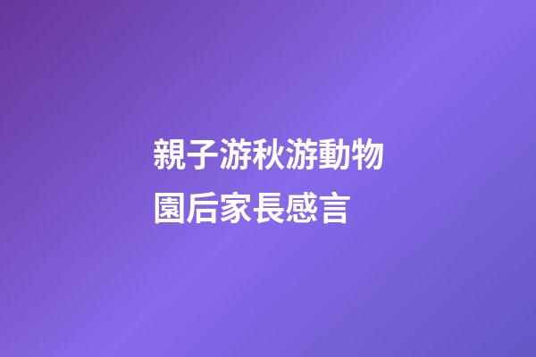 親子游秋游動物園后家長感言