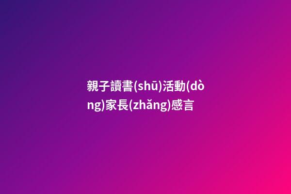 親子讀書(shū)活動(dòng)家長(zhǎng)感言