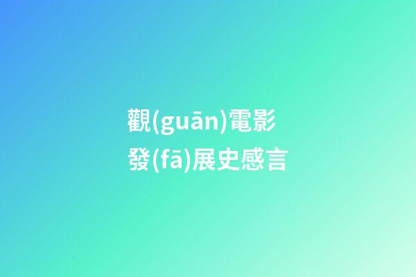 觀(guān)電影發(fā)展史感言