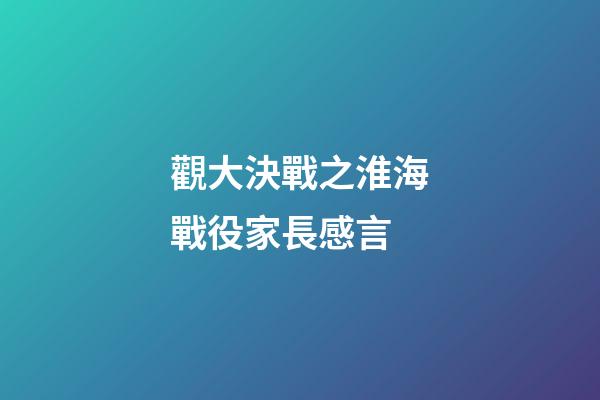 觀大決戰之淮海戰役家長感言
