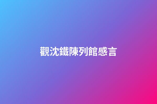 觀沈鐵陳列館感言