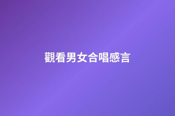 觀看男女合唱感言