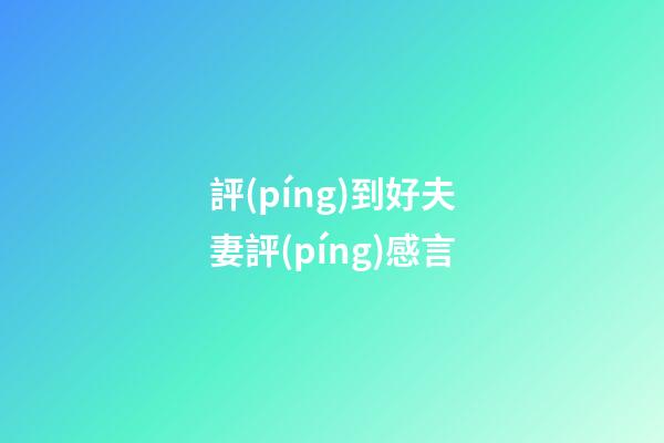 評(píng)到好夫妻評(píng)感言