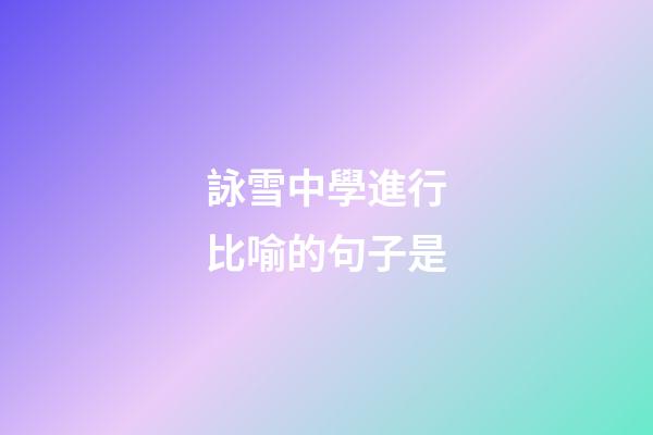 詠雪中學進行比喻的句子是