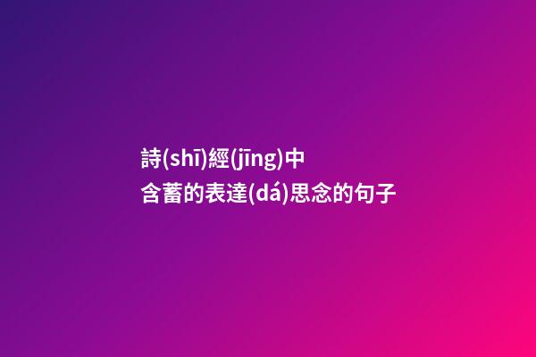 詩(shī)經(jīng)中含蓄的表達(dá)思念的句子