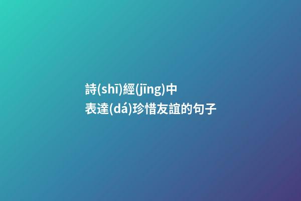 詩(shī)經(jīng)中表達(dá)珍惜友誼的句子