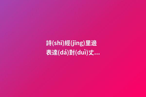 詩(shī)經(jīng)里邊表達(dá)對(duì)丈夫的愛(ài)的句子
