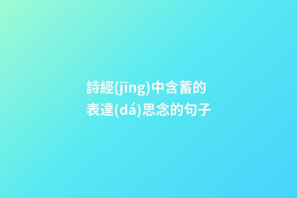 詩經(jīng)中含蓄的表達(dá)思念的句子