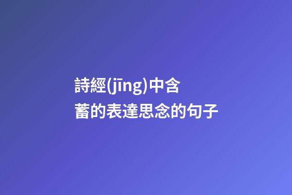 詩經(jīng)中含蓄的表達思念的句子