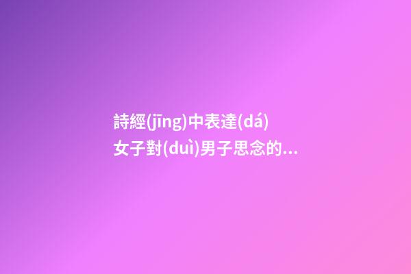 詩經(jīng)中表達(dá)女子對(duì)男子思念的句子