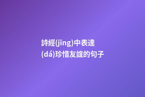 詩經(jīng)中表達(dá)珍惜友誼的句子