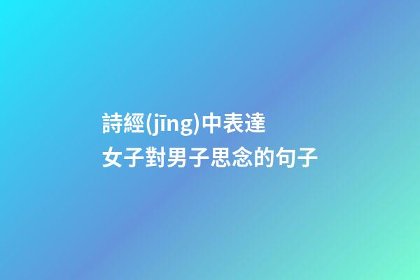詩經(jīng)中表達女子對男子思念的句子