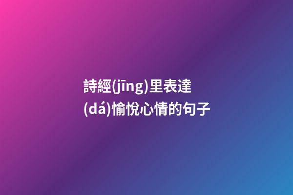 詩經(jīng)里表達(dá)愉悅心情的句子