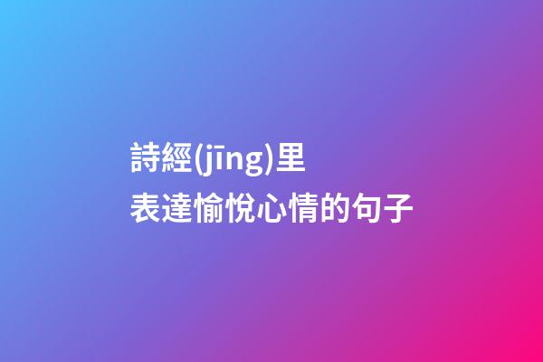 詩經(jīng)里表達愉悅心情的句子