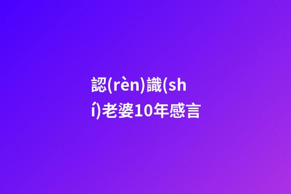 認(rèn)識(shí)老婆10年感言