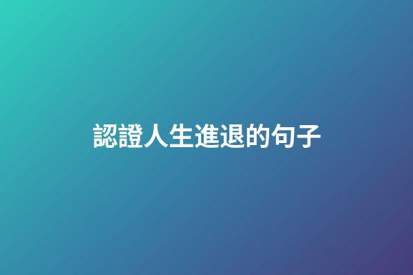 認證人生進退的句子