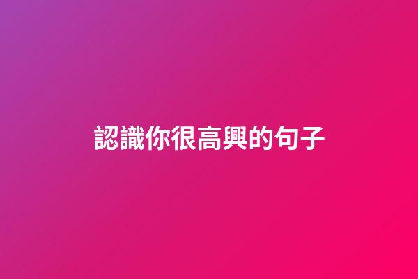 認識你很高興的句子