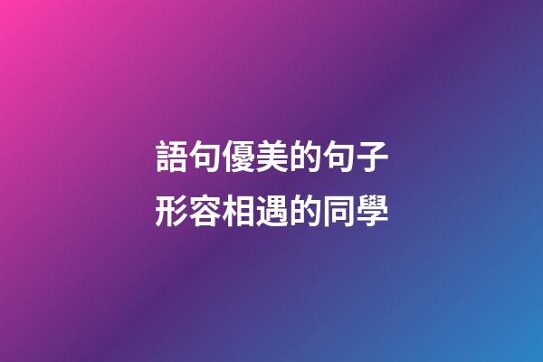 語句優美的句子形容相遇的同學