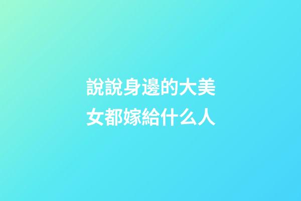 說說身邊的大美女都嫁給什么人