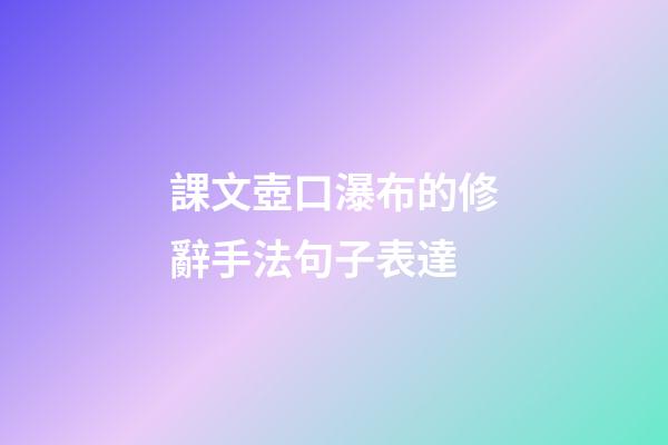 課文壺口瀑布的修辭手法句子表達