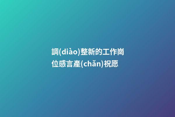 調(diào)整新的工作崗位感言產(chǎn)祝愿