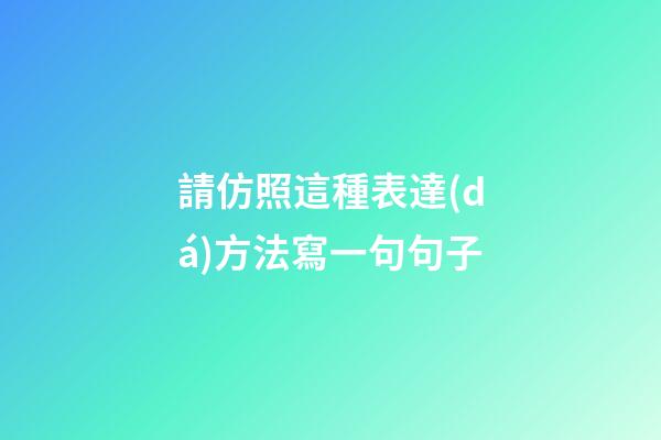 請仿照這種表達(dá)方法寫一句句子