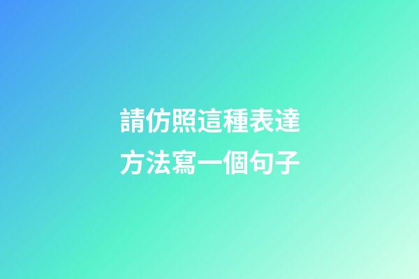請仿照這種表達方法寫一個句子